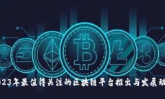 2023年最值得关注的区块链平台推出与发展动态